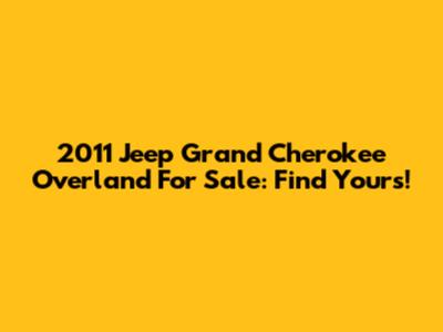 2011 Jeep Grand Cherokee Overland For Sale: Find Yours!