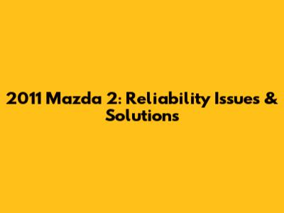 2011 Mazda 2: Reliability Issues & Solutions