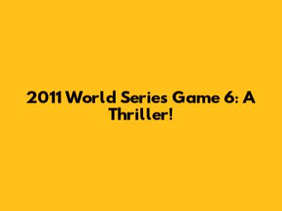 2011 World Series Game 6: A Thriller!