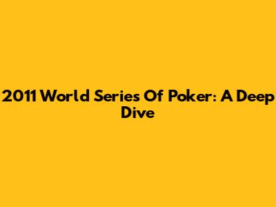2011 World Series Of Poker: A Deep Dive