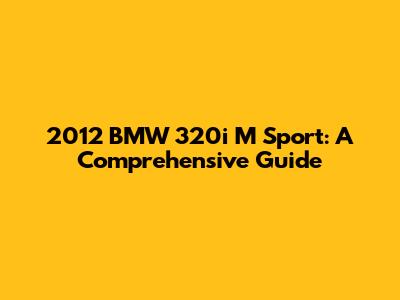 2012 BMW 320i M Sport: A Comprehensive Guide
