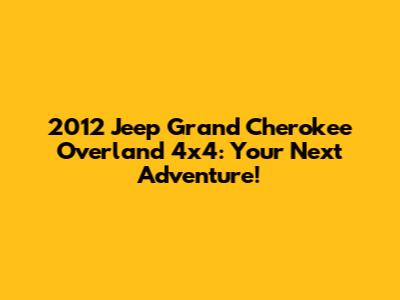 2012 Jeep Grand Cherokee Overland 4x4: Your Next Adventure!