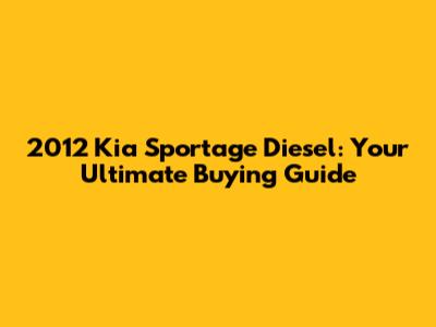 2012 Kia Sportage Diesel: Your Ultimate Buying Guide