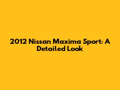 2012 Nissan Maxima Sport: A Detailed Look