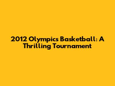2012 Olympics Basketball: A Thrilling Tournament