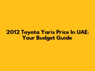2012 Toyota Yaris Price In UAE: Your Budget Guide