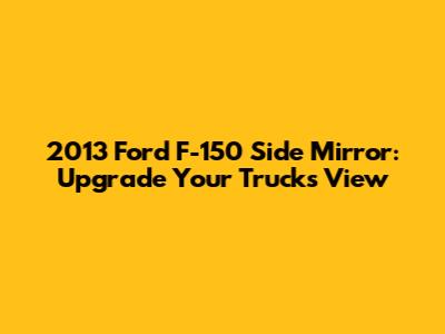2013 Ford F-150 Side Mirror: Upgrade Your Truck's View