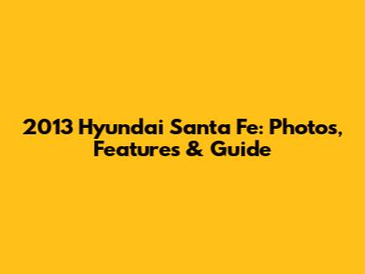 2013 Hyundai Santa Fe: Photos, Features & Guide