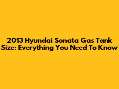 2013 Hyundai Sonata Gas Tank Size: Everything You Need To Know