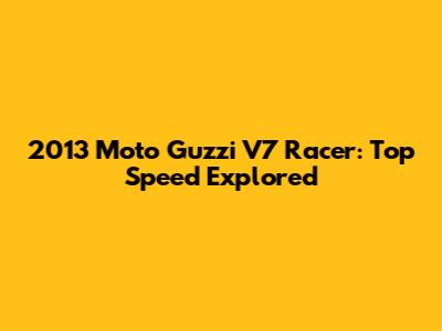 2013 Moto Guzzi V7 Racer: Top Speed Explored