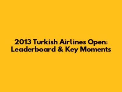 2013 Turkish Airlines Open: Leaderboard & Key Moments