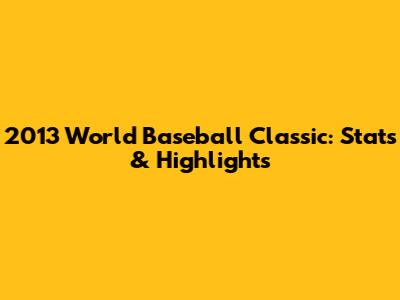 2013 World Baseball Classic: Stats & Highlights