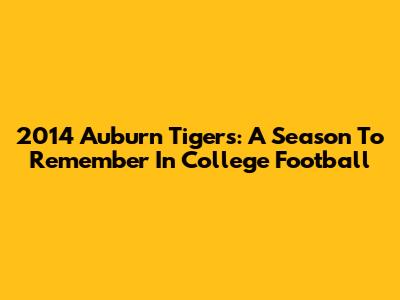 2014 Auburn Tigers: A Season To Remember In College Football