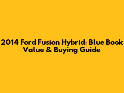 2014 Ford Fusion Hybrid: Blue Book Value & Buying Guide