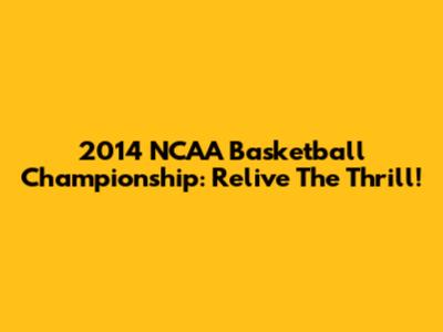 2014 NCAA Basketball Championship: Relive The Thrill!