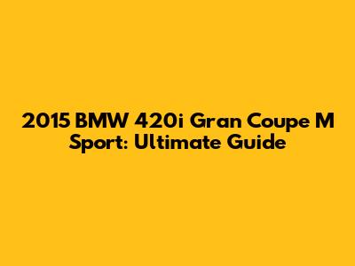 2015 BMW 420i Gran Coupe M Sport: Ultimate Guide
