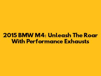 2015 BMW M4: Unleash The Roar With Performance Exhausts
