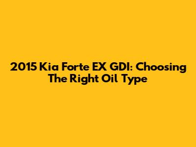 2015 Kia Forte EX GDI: Choosing The Right Oil Type