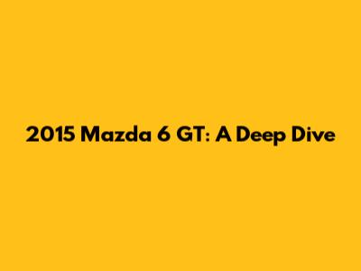 2015 Mazda 6 GT: A Deep Dive