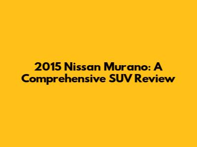2015 Nissan Murano: A Comprehensive SUV Review