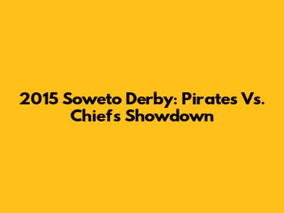 2015 Soweto Derby: Pirates Vs. Chiefs Showdown
