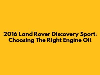 2016 Land Rover Discovery Sport: Choosing The Right Engine Oil