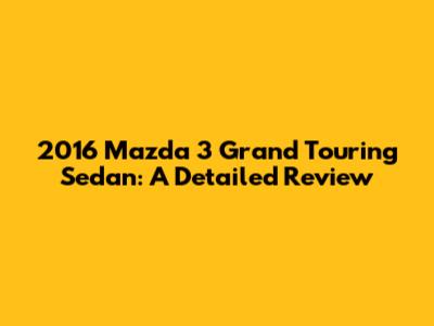 2016 Mazda 3 Grand Touring Sedan: A Detailed Review