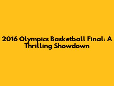 2016 Olympics Basketball Final: A Thrilling Showdown