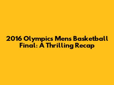 2016 Olympics Men's Basketball Final: A Thrilling Recap