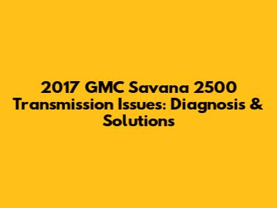 2017 GMC Savana 2500 Transmission Issues: Diagnosis & Solutions