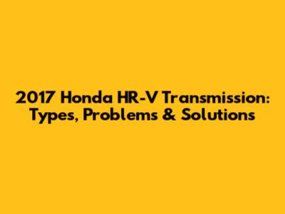 2017 Honda HR-V Transmission: Types, Problems & Solutions
