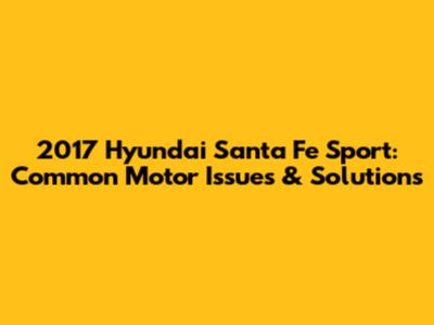 2017 Hyundai Santa Fe Sport: Common Motor Issues & Solutions