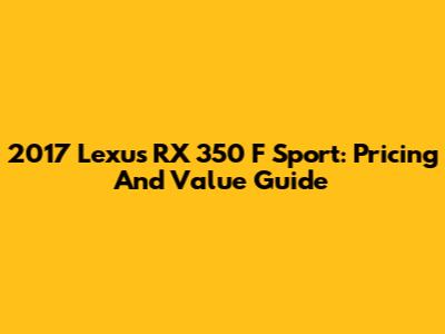 2017 Lexus RX 350 F Sport: Pricing And Value Guide