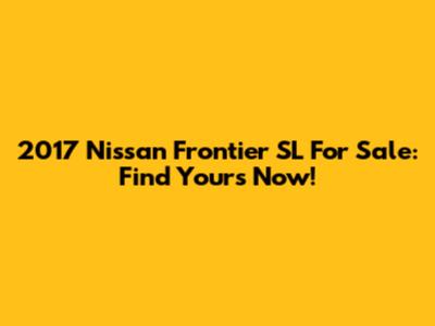 2017 Nissan Frontier SL For Sale: Find Yours Now!