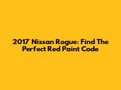 2017 Nissan Rogue: Find The Perfect Red Paint Code