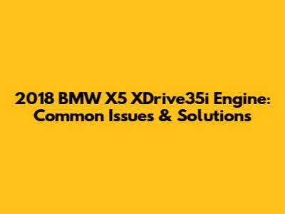 2018 BMW X5 XDrive35i Engine: Common Issues & Solutions