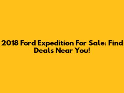 2018 Ford Expedition For Sale: Find Deals Near You!