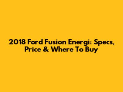 2018 Ford Fusion Energi: Specs, Price & Where To Buy