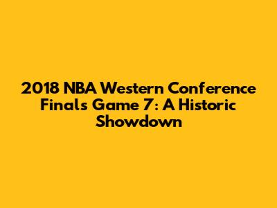 2018 NBA Western Conference Finals Game 7: A Historic Showdown