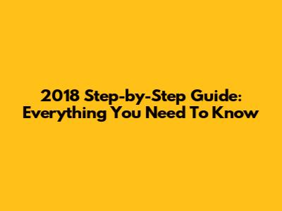 2018 Step-by-Step Guide: Everything You Need To Know