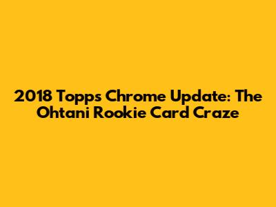2018 Topps Chrome Update: The Ohtani Rookie Card Craze