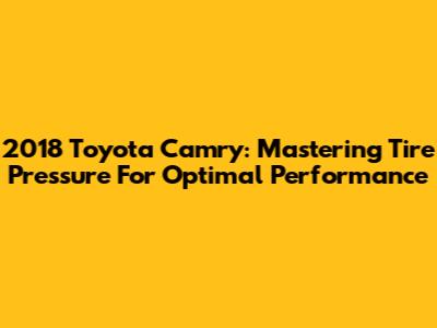 2018 Toyota Camry: Mastering Tire Pressure For Optimal Performance