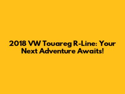 2018 VW Touareg R-Line: Your Next Adventure Awaits!