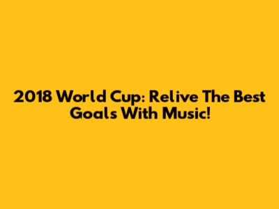 2018 World Cup: Relive The Best Goals With Music!