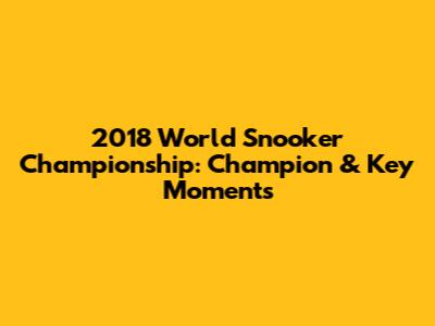 2018 World Snooker Championship: Champion & Key Moments