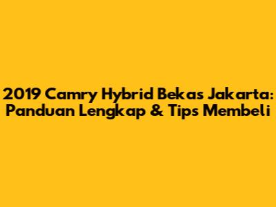 2019 Camry Hybrid Bekas Jakarta: Panduan Lengkap & Tips Membeli