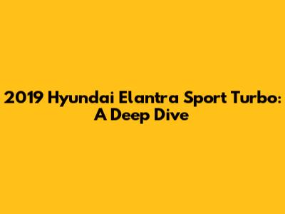 2019 Hyundai Elantra Sport Turbo: A Deep Dive