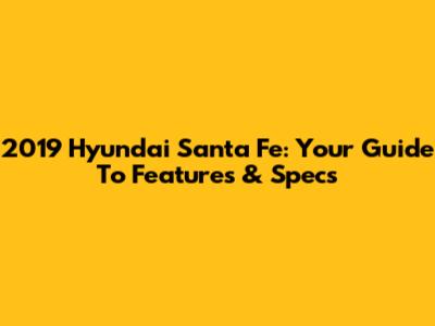 2019 Hyundai Santa Fe: Your Guide To Features & Specs