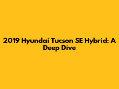 2019 Hyundai Tucson SE Hybrid: A Deep Dive