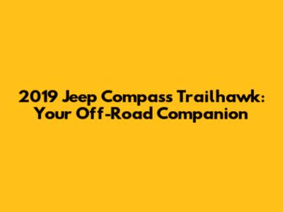2019 Jeep Compass Trailhawk: Your Off-Road Companion
